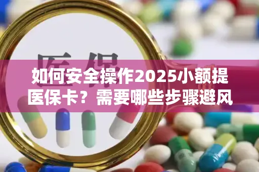 如何安全操作2025小额提医保卡？需要哪些步骤避风险？